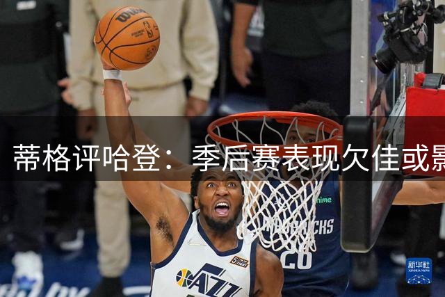 蒂格评哈登：季后赛表现欠佳或影响其心态